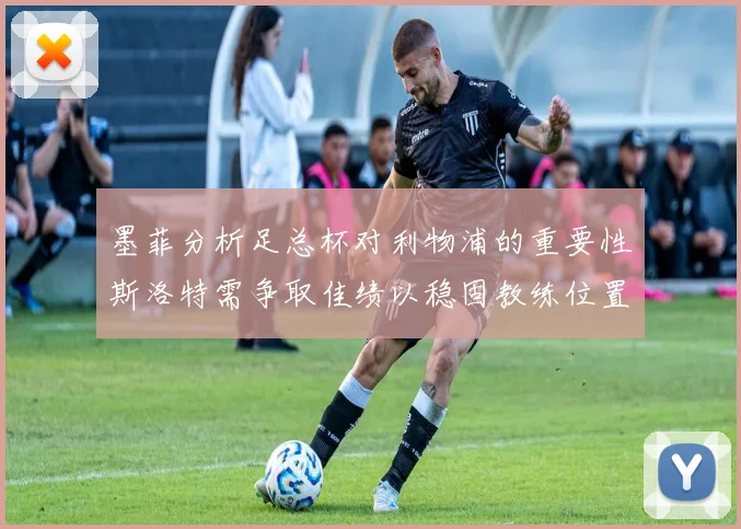 墨菲分析足总杯对利物浦的重要性斯洛特需争取佳绩以稳固教练位置
