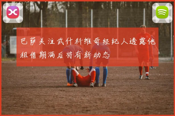 巴萨关注武什科维奇经纪人透露他租借期满后将有新动态