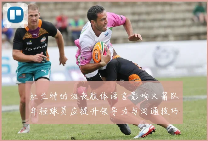 杜兰特的沮丧肢体语言影响火箭队年轻球员应提升领导力与沟通技巧