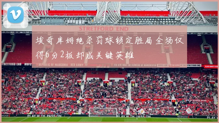 埃奇库姆绝杀罚球锁定胜局全场仅得6分2板却成关键英雄