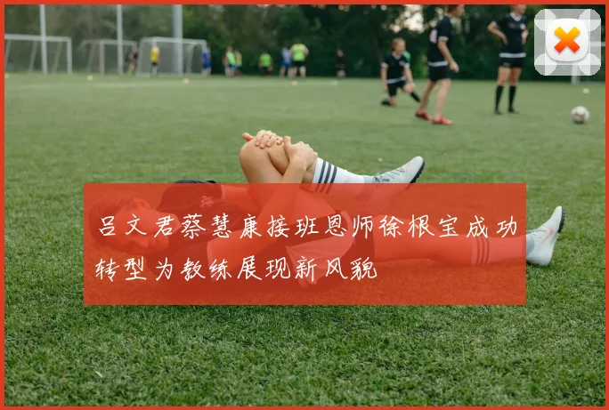 吕文君蔡慧康接班恩师徐根宝成功转型为教练展现新风貌