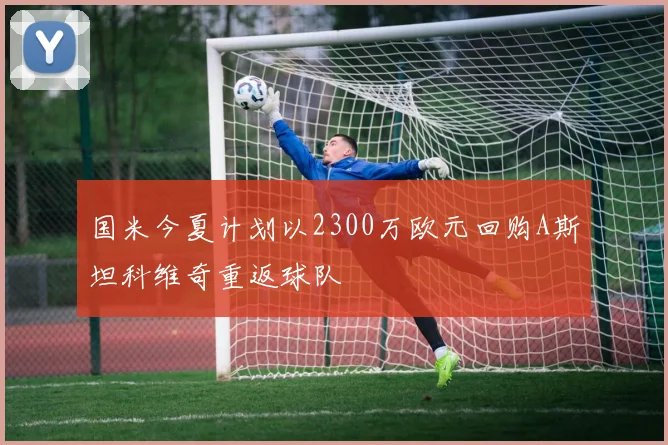 国米今夏计划以2300万欧元回购A斯坦科维奇重返球队