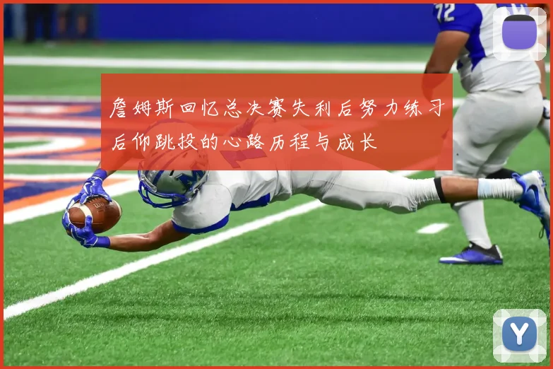 詹姆斯回忆总决赛失利后努力练习后仰跳投的心路历程与成长