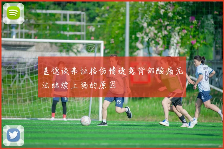基德谈弗拉格伤情透露背部酸痛无法继续上场的原因