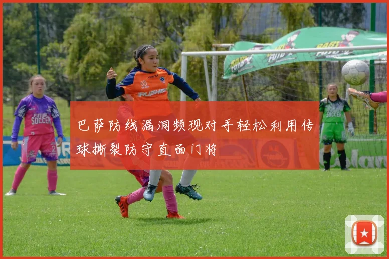 巴萨防线漏洞频现对手轻松利用传球撕裂防守直面门将