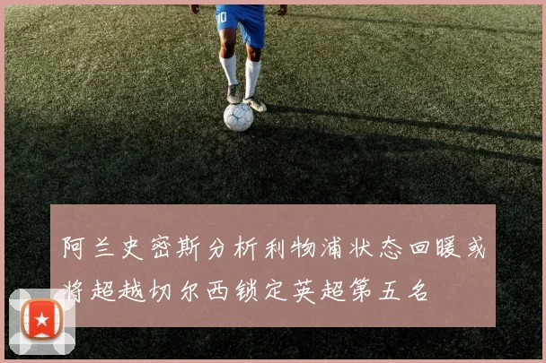 阿兰史密斯分析利物浦状态回暖或将超越切尔西锁定英超第五名