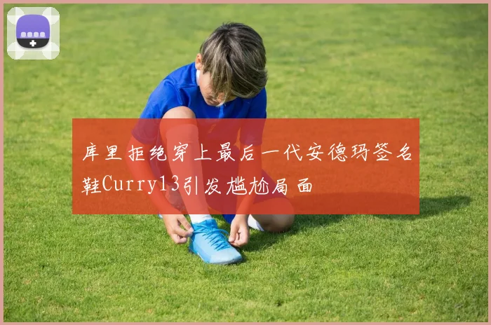 库里拒绝穿上最后一代安德玛签名鞋Curry13引发尴尬局面