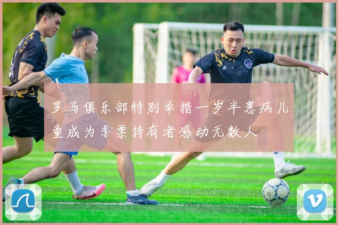 罗马俱乐部特别举措一岁半患病儿童成为季票持有者感动无数人