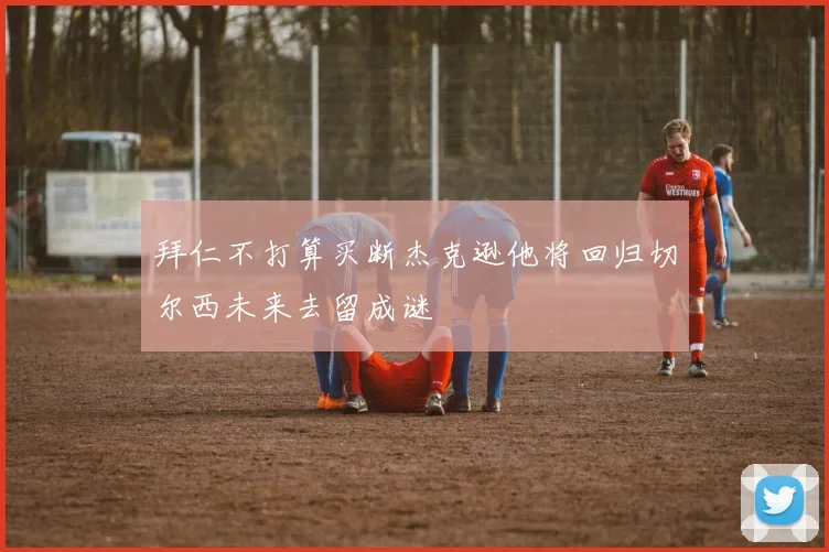 拜仁不打算买断杰克逊他将回归切尔西未来去留成谜