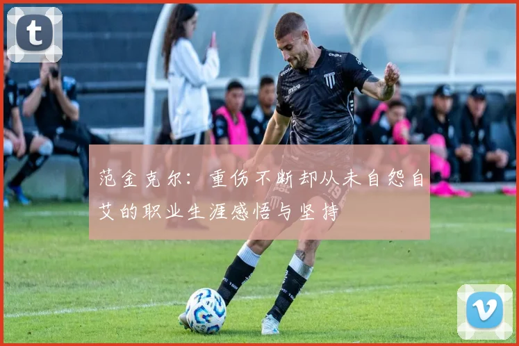 范金克尔：重伤不断却从未自怨自艾的职业生涯感悟与坚持