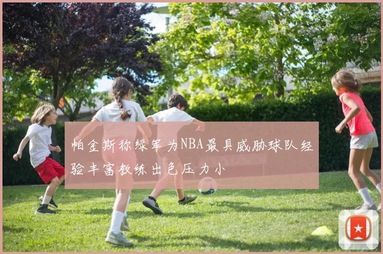 帕金斯称绿军为NBA最具威胁球队经验丰富教练出色压力小