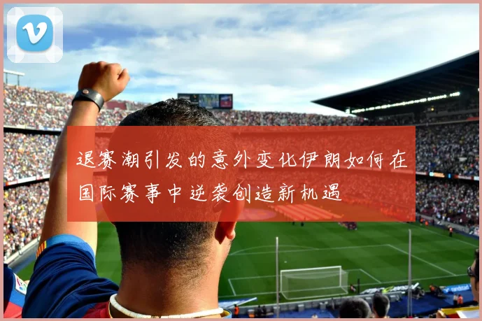 退赛潮引发的意外变化伊朗如何在国际赛事中逆袭创造新机遇