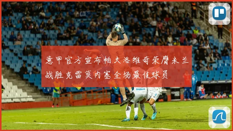 意甲官方宣布帕夫洛维奇荣膺米兰战胜克雷莫内塞全场最佳球员