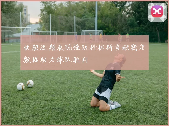 快船近期表现强劲科林斯贡献稳定数据助力球队胜利
