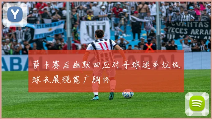 萨卡赛后幽默回应对手球迷举垃圾球衣展现宽广胸怀