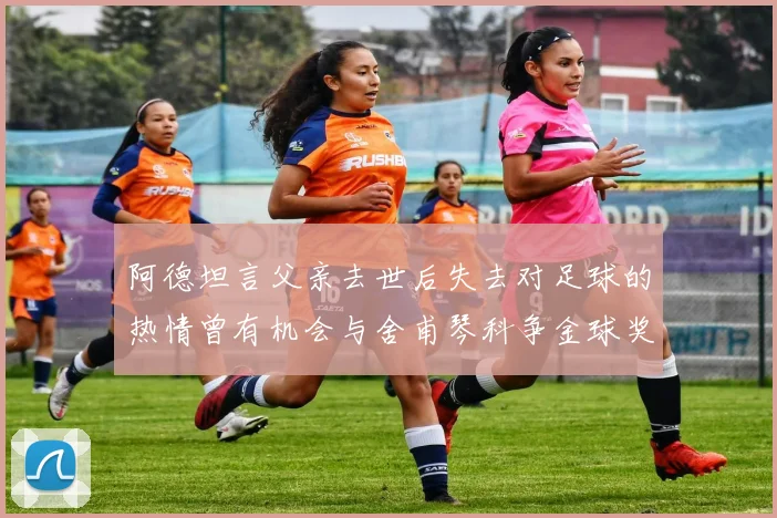 阿德坦言父亲去世后失去对足球的热情曾有机会与舍甫琴科争金球奖