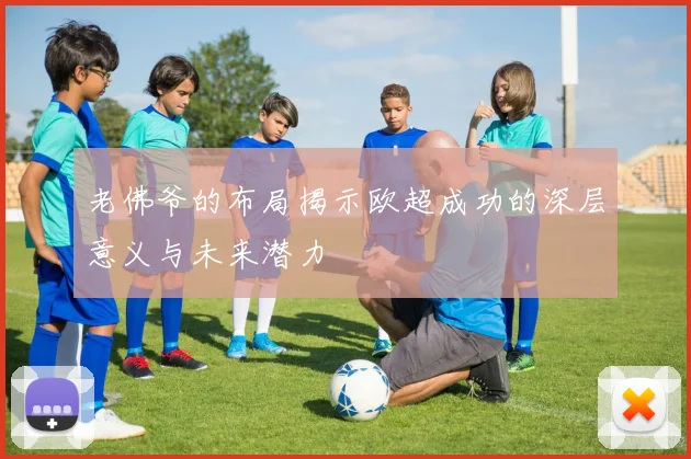 老佛爷的布局揭示欧超成功的深层意义与未来潜力
