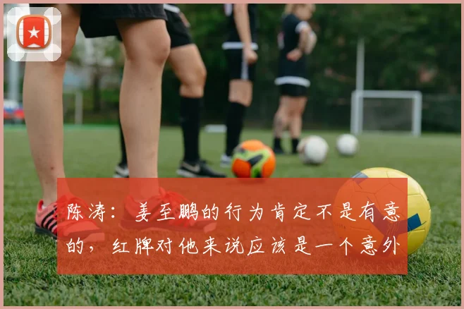 陈涛：姜至鹏的行为肯定不是有意的，红牌对他来说应该是一个意外