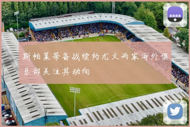 斯帕莱蒂备战续约尤文两家海外俱乐部关注其动向