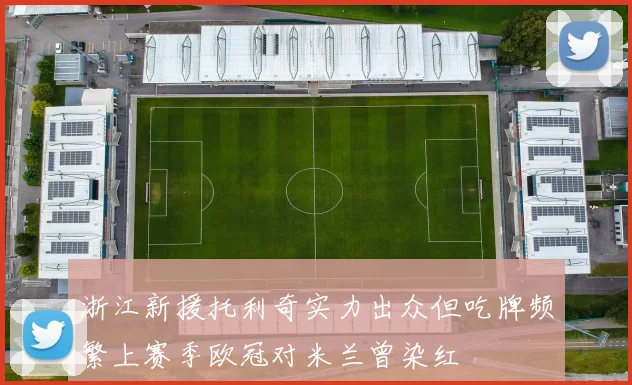 浙江新援托利奇实力出众但吃牌频繁上赛季欧冠对米兰曾染红