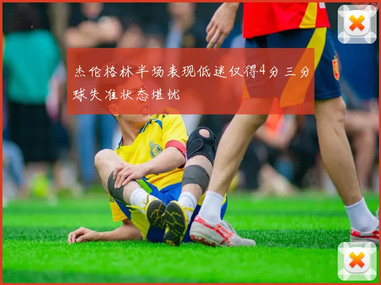 杰伦格林半场表现低迷仅得4分三分球失准状态堪忧